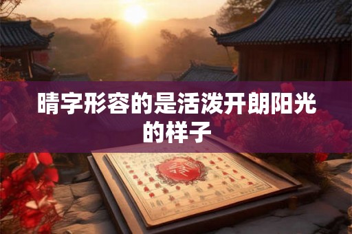 晴字形容的是活泼开朗阳光的样子
