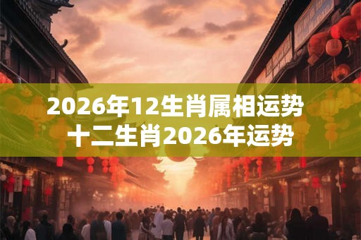 2026年12生肖属相运势  十二生肖2026年运势