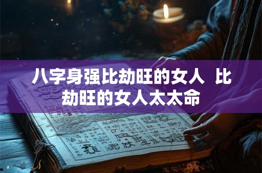 八字身强比劫旺的女人  比劫旺的女人太太命