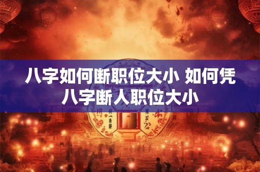 八字如何断职位大小 如何凭八字断人职位大小