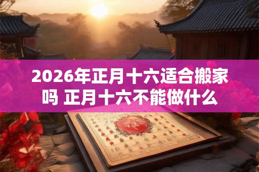 2026年正月十六适合搬家吗 正月十六不能做什么
