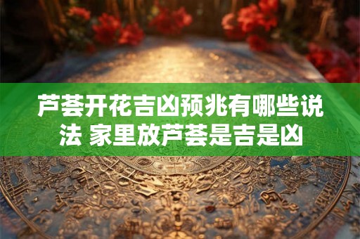 芦荟开花吉凶预兆有哪些说法 家里放芦荟是吉是凶 芦荟开花吉凶预兆有哪些说法 家里放芦荟是吉是凶