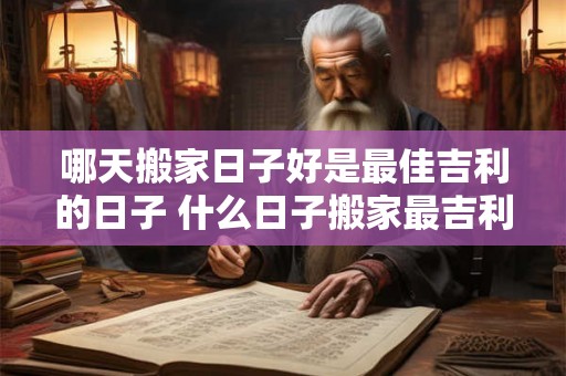 哪天搬家日子好是最佳吉利的日子 什么日子搬家最吉利