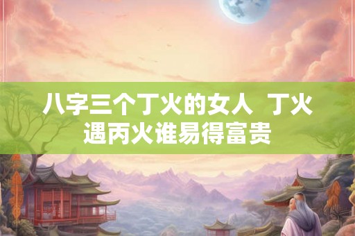 八字三个丁火的女人  丁火遇丙火谁易得富贵