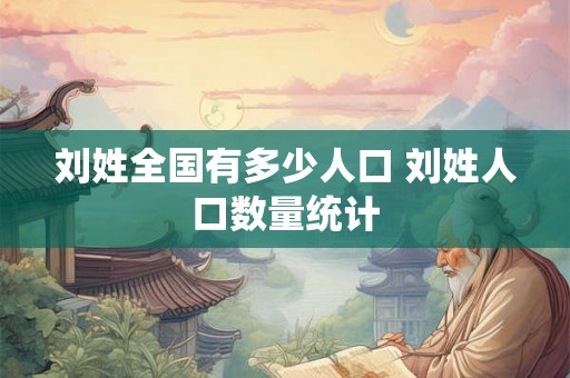 刘姓全国有多少人口 刘姓人口数量统计