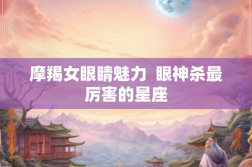 摩羯女眼睛魅力  眼神杀最厉害的星座