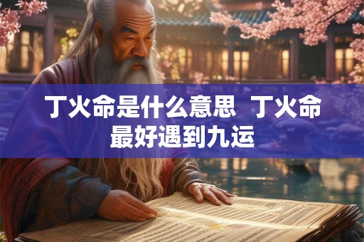 丁火命是什么意思  丁火命最好遇到九运