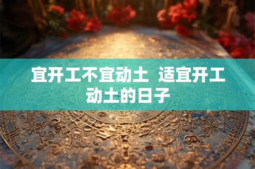 宜开工不宜动土  适宜开工动土的日子
