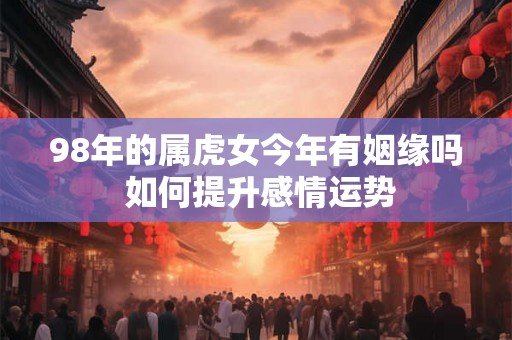 98年的属虎女今年有姻缘吗 如何提升感情运势