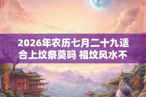 2026年农历七月二十九适合上坟祭奠吗 祖坟风水不好的现象