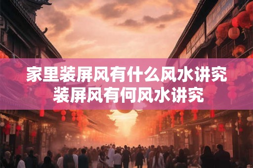 家里装屏风有什么风水讲究 装屏风有何风水讲究 家里装屏风有什么风水讲究 装屏风有何风水讲究