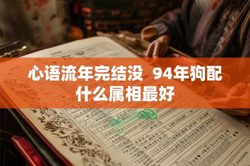 心语流年完结没  94年狗配什么属相最好