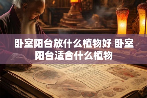 卧室阳台放什么植物好 卧室阳台适合什么植物