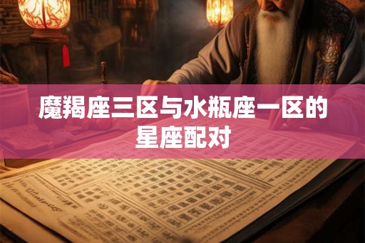 魔羯座三区与水瓶座一区的星座配对 魔羯座三区与水瓶座一区的星座配对