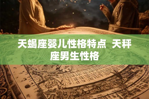 天蝎座婴儿性格特点 天秤座男生性格 天蝎座婴儿性格特点 天秤座男生性格