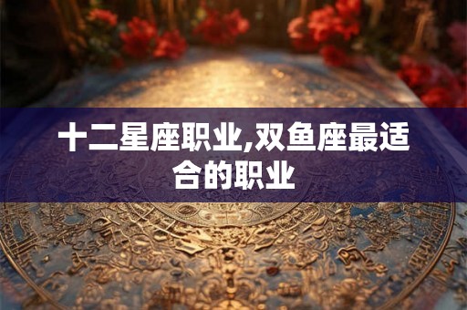 十二星座职业,双鱼座最适合的职业