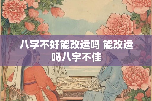 八字不好能改运吗 能改运吗八字不佳