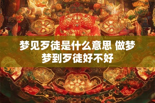梦见歹徒是什么意思 做梦梦到歹徒好不好