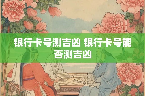 银行卡号测吉凶 银行卡号能否测吉凶 银行卡号测吉凶 银行卡号能否测吉凶