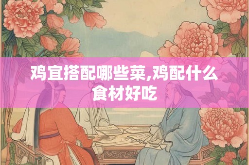 鸡宜搭配哪些菜,鸡配什么食材好吃