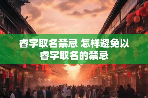 睿字取名禁忌 怎样避免以睿字取名的禁忌
