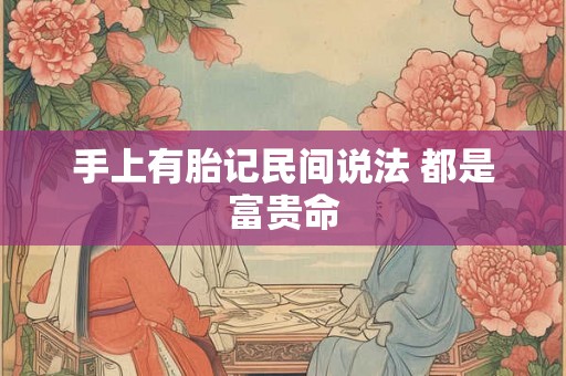 手上有胎记民间说法 都是富贵命 手上有胎记民间说法 都是富贵命