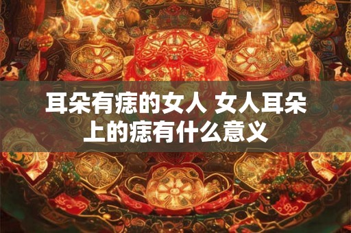 耳朵有痣的女人 女人耳朵上的痣有什么意义