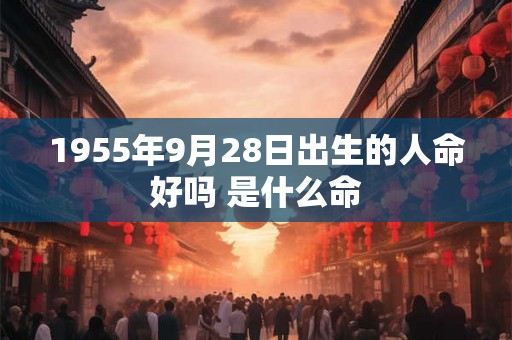 1955年9月28日出生的人命好吗 是什么命