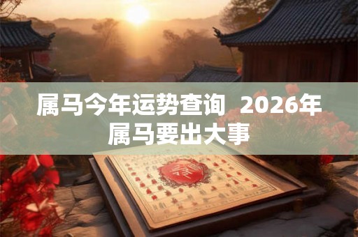 属马今年运势查询 2026年属马要出大事 属马今年运势查询 2026年属马要出大事