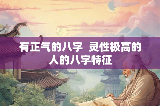 有正气的八字 灵性极高的人的八字特征 有正气的八字 灵性极高的人的八字特征