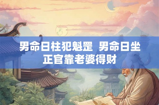 男命日柱犯魁罡  男命日坐正官靠老婆得财