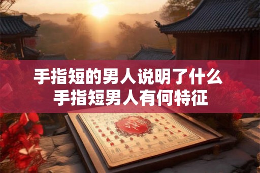 手指短的男人说明了什么 手指短男人有何特征