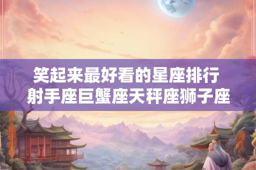 笑起来最好看的星座排行 射手座巨蟹座天秤座狮子座