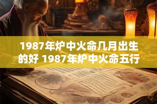1987年炉中火命几月出生的好 1987年炉中火命五行缺什么 1987年炉中火命几月出生的好 1987年炉中火命五行缺什么