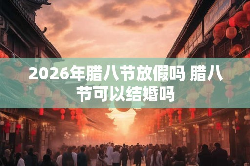 2026年腊八节放假吗 腊八节可以结婚吗