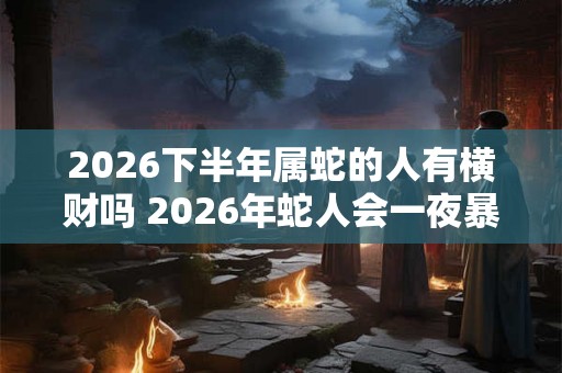 2026下半年属蛇的人有横财吗 2026年蛇人会一夜暴富吗