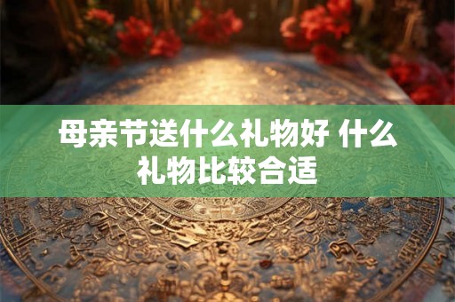 母亲节送什么礼物好 什么礼物比较合适 母亲节送什么礼物好 什么礼物比较合适