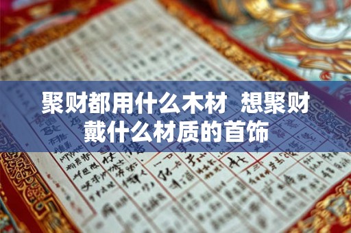 聚财都用什么木材  想聚财戴什么材质的首饰