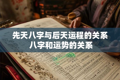 先天八字与后天运程的关系 八字和运势的关系