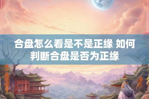 合盘怎么看是不是正缘 如何判断合盘是否为正缘