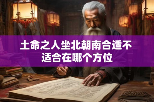 土命之人坐北朝南合适不 适合在哪个方位