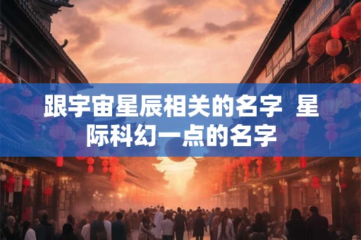 跟宇宙星辰相关的名字  星际科幻一点的名字