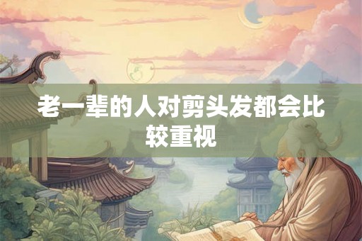 老一辈的人对剪头发都会比较重视