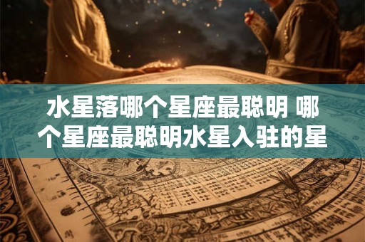 水星落哪个星座最聪明 哪个星座最聪明水星入驻的星座揭秘 水星落哪个星座最聪明 哪个星座最聪明水星入驻的星座揭秘