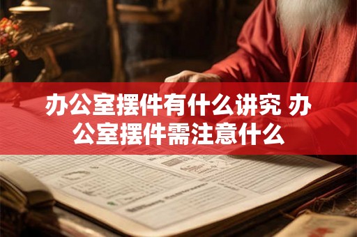 办公室摆件有什么讲究 办公室摆件需注意什么 办公室摆件有什么讲究 办公室摆件需注意什么