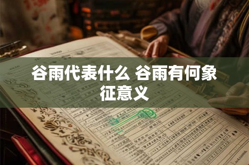 谷雨代表什么 谷雨有何象征意义
