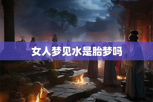 女人梦见水是胎梦吗