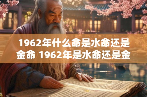 1962年什么命是水命还是金命 1962年是水命还是金命 1962年什么命是水命还是金命 1962年是水命还是金命