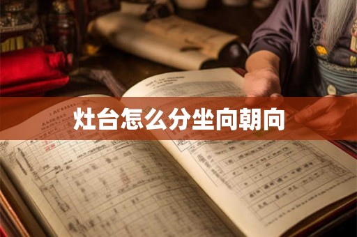 灶台怎么分坐向朝向 灶台怎么分坐向朝向