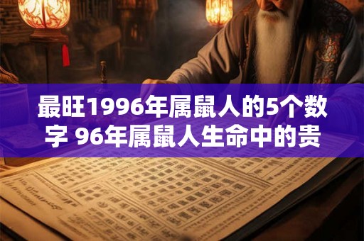 最旺1996年属鼠人的5个数字 96年属鼠人生命中的贵人 最旺1996年属鼠人的5个数字 96年属鼠人生命中的贵人